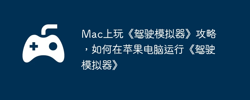 Mac上玩《驾驶模拟器》攻略，如何在苹果电脑运行《驾驶模拟器》