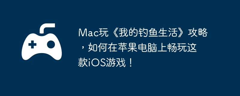 Mac玩《我的钓鱼生活》攻略，如何在苹果电脑上畅玩这款iOS游戏！