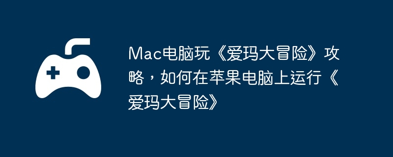 Mac电脑玩《爱玛大冒险》攻略，如何在苹果电脑上运行《爱玛大冒险》