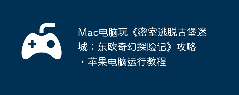 Mac电脑玩《密室逃脱古堡迷城：东欧奇幻探险记》攻略，苹果电脑运行教程