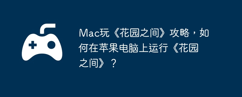 Mac玩《花园之间》攻略，如何在苹果电脑上运行《花园之间》？