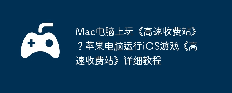Mac电脑上玩《高速收费站》？苹果电脑运行iOS游戏《高速收费站》详细教程