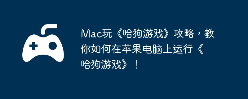 Mac玩《哈狗游戏》攻略，教你如何在苹果电脑上运行《哈狗游戏》！