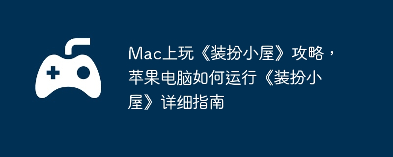 Mac上玩《装扮小屋》攻略，苹果电脑如何运行《装扮小屋》详细指南