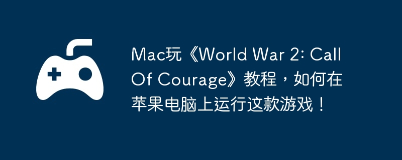 Mac玩《World War 2: Call Of Courage》教程,如何在苹果电脑上运行这款游戏!