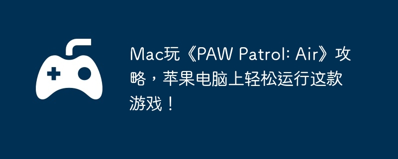 Mac玩《PAW Patrol: Air》攻略，苹果电脑上轻松运行这款游戏！