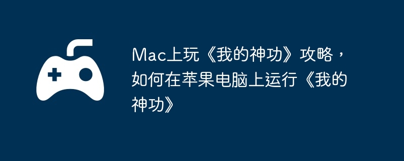 Mac上玩《我的神功》攻略，如何在苹果电脑上运行《我的神功》