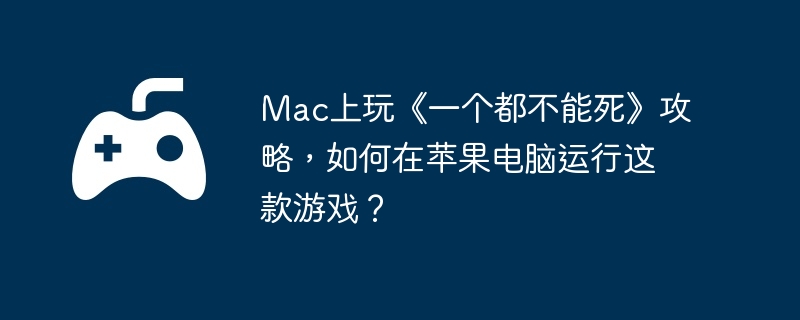 Mac上玩《一个都不能死》攻略，如何在苹果电脑运行这款游戏？