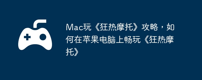 Mac玩《狂热摩托》攻略，如何在苹果电脑上畅玩《狂热摩托》