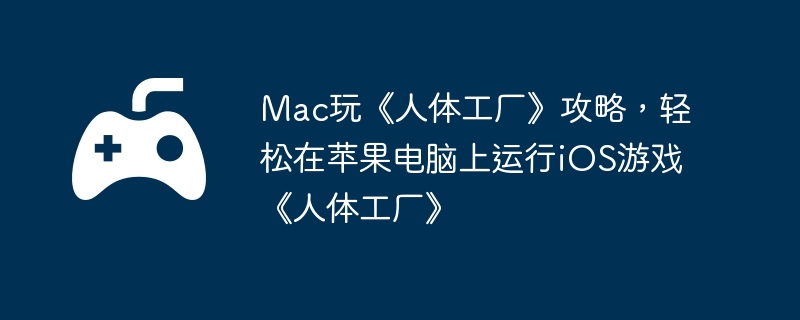 Mac玩《人体工厂》攻略，轻松在苹果电脑上运行iOS游戏《人体工厂》
