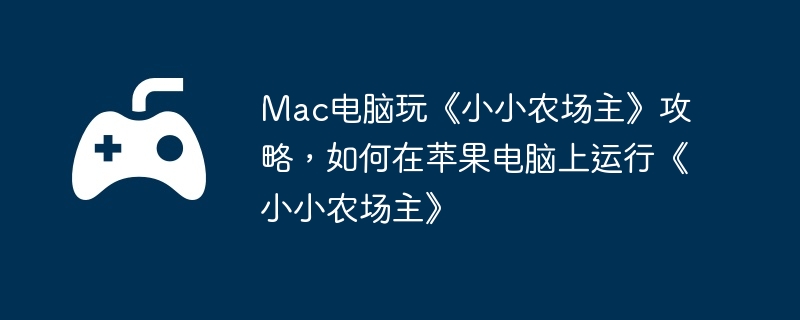 Mac电脑玩《小小农场主》攻略，如何在苹果电脑上运行《小小农场主》