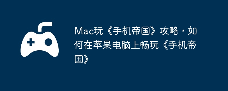 Mac玩《手机帝国》攻略，如何在苹果电脑上畅玩《手机帝国》