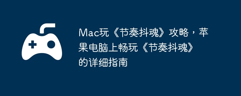Mac玩《节奏抖魂》攻略，苹果电脑上畅玩《节奏抖魂》的详细指南