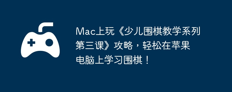 Mac上玩《少儿围棋教学系列第三课》攻略，轻松在苹果电脑上学习围棋！