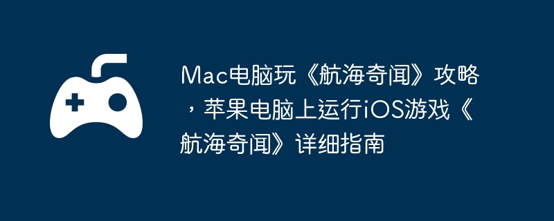Mac电脑玩《航海奇闻》攻略，苹果电脑上运行iOS游戏《航海奇闻》详细指南