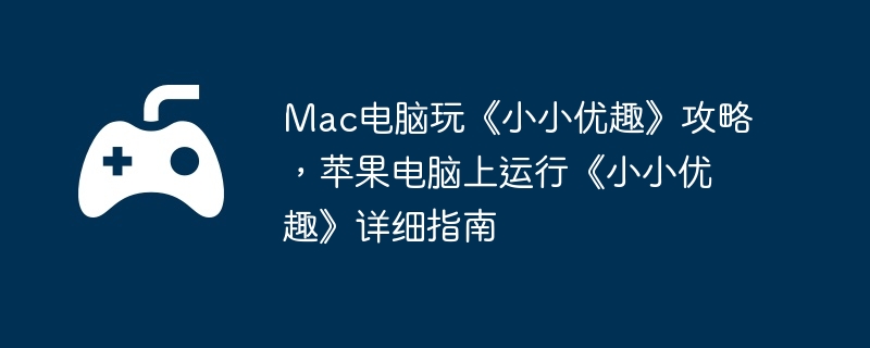 Mac电脑玩《小小优趣》攻略，苹果电脑上运行《小小优趣》详细指南