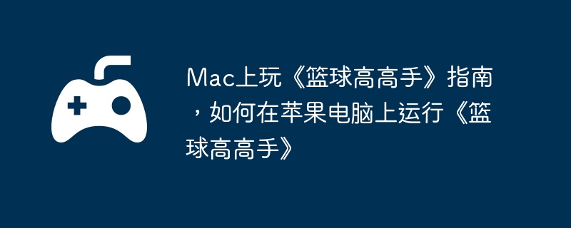 Mac上玩《篮球高高手》指南，如何在苹果电脑上运行《篮球高高手》