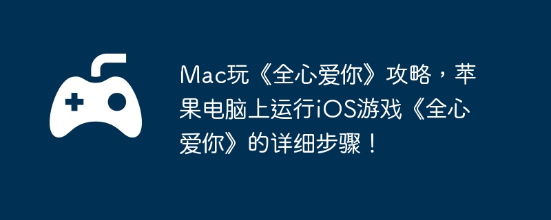 Mac玩《全心爱你》攻略，苹果电脑上运行iOS游戏《全心爱你》的详细步骤！