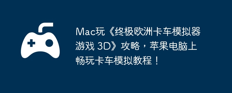Mac玩《终极欧洲卡车模拟器游戏 3D》攻略，苹果电脑上畅玩卡车模拟教程！