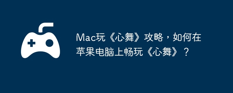 Mac玩《心舞》攻略，如何在苹果电脑上畅玩《心舞》？