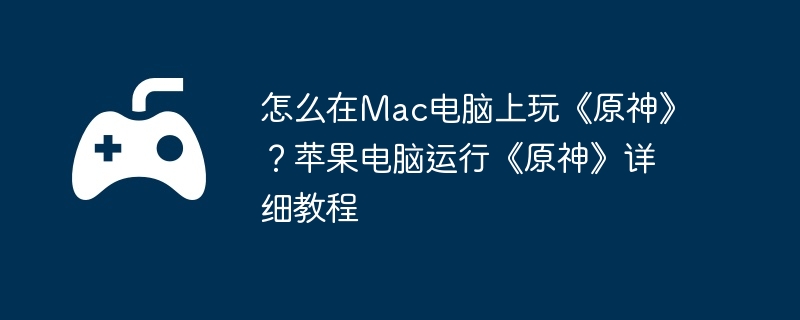 怎么在Mac电脑上玩《原神》？苹果电脑运行《原神》详细教程