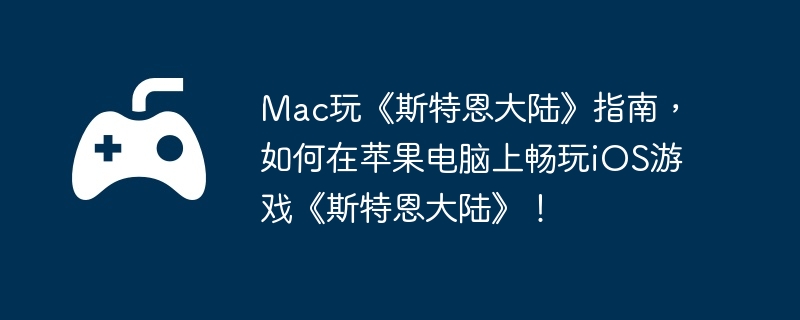 Mac玩《斯特恩大陆》指南，如何在苹果电脑上畅玩iOS游戏《斯特恩大陆》！