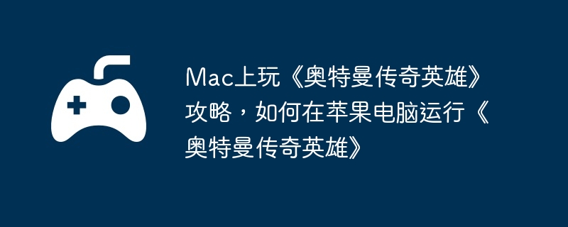 Mac上玩《奥特曼传奇英雄》攻略，如何在苹果电脑运行《奥特曼传奇英雄》