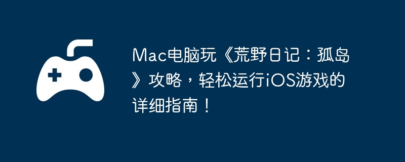 Mac电脑玩《荒野日记：孤岛》攻略，轻松运行iOS游戏的详细指南！