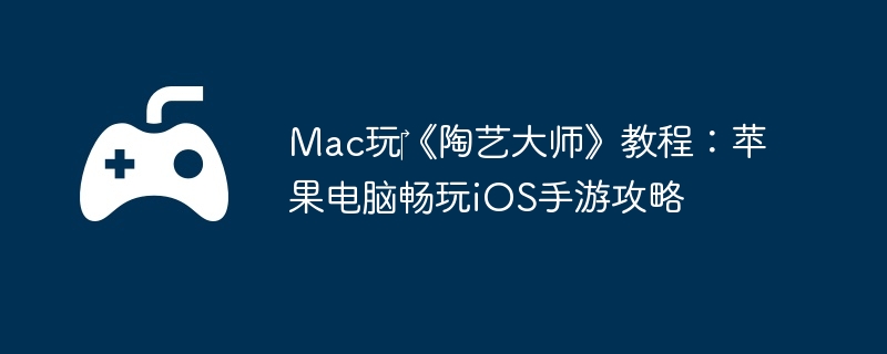 Mac玩‎《陶艺大师》教程：苹果电脑畅玩iOS手游攻略