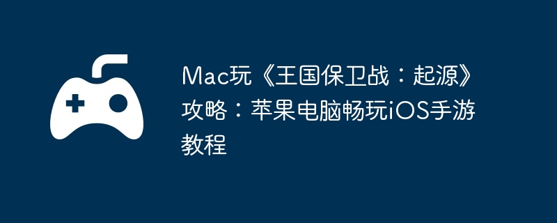 Mac玩《王国保卫战：起源》攻略：苹果电脑畅玩iOS手游教程