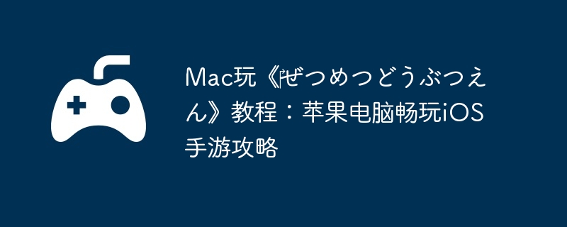 Mac玩《‎ぜつめつどうぶつえん》教程：苹果电脑畅玩iOS手游攻略