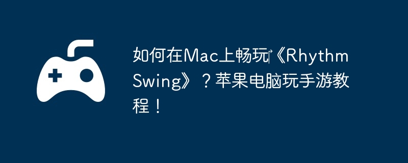 如何在Mac上畅玩‎《Rhythm Swing》？苹果电脑玩手游教程！