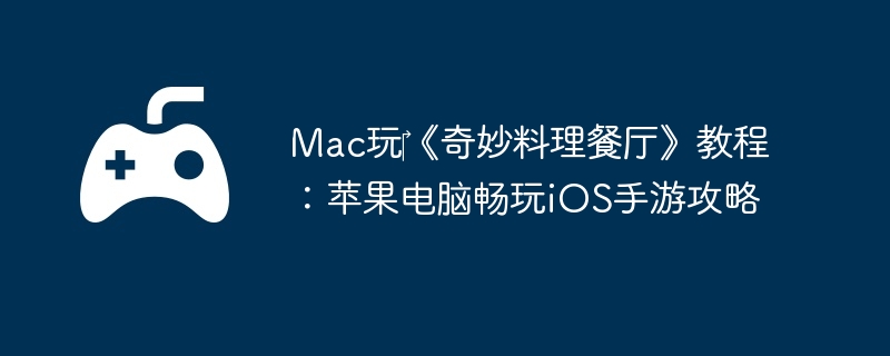 Mac玩‎《奇妙料理餐厅》教程：苹果电脑畅玩iOS手游攻略