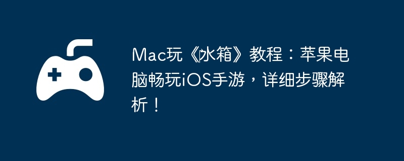 Mac玩《‎水箱》教程：苹果电脑畅玩iOS手游，详细步骤解析！