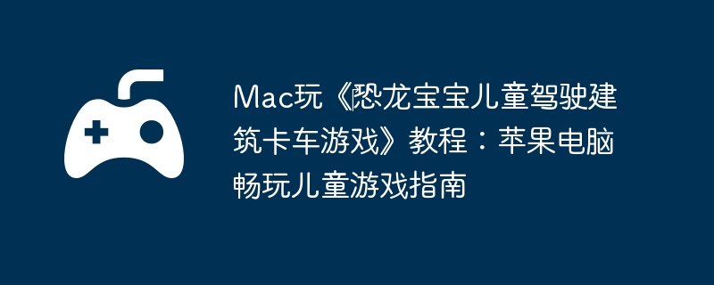 Mac玩《‎恐龙宝宝儿童驾驶建筑卡车游戏》教程：苹果电脑畅玩儿童游戏指南
