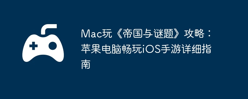 Mac玩《帝国与谜题》攻略：苹果电脑畅玩iOS手游详细指南