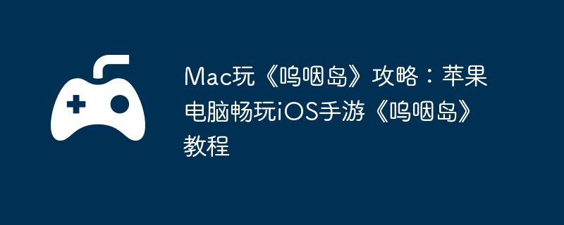 Mac玩《呜咽岛》攻略：苹果电脑畅玩iOS手游《呜咽岛》教程