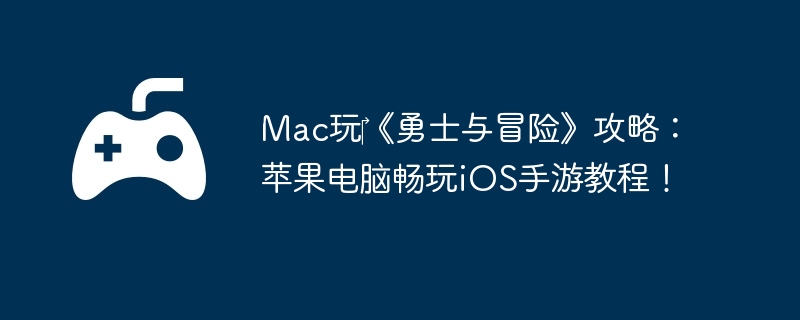 Mac玩‎《勇士与冒险》攻略：苹果电脑畅玩iOS手游教程！