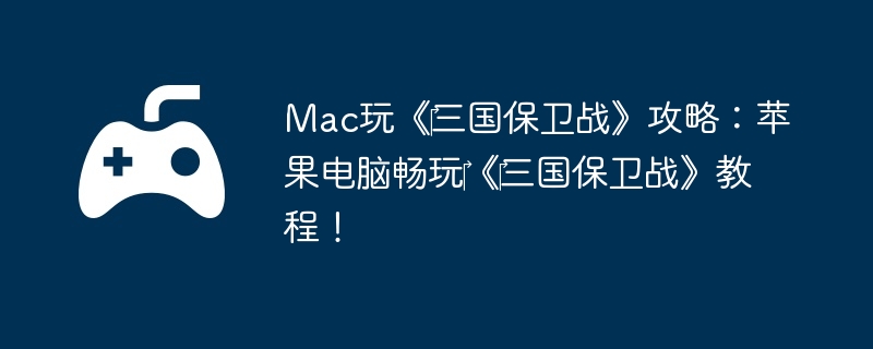 Mac玩《‎三国保卫战》攻略：苹果电脑畅玩‎《‎三国保卫战》教程！