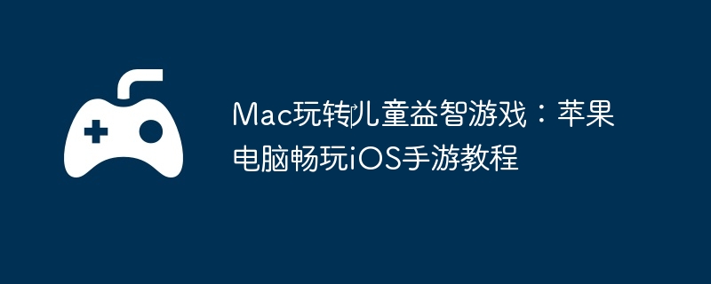 Mac玩转‎儿童益智游戏：苹果电脑畅玩iOS手游教程