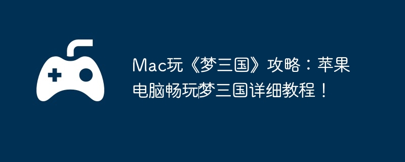 Mac玩《梦三国》攻略：苹果电脑畅玩‎梦三国详细教程！