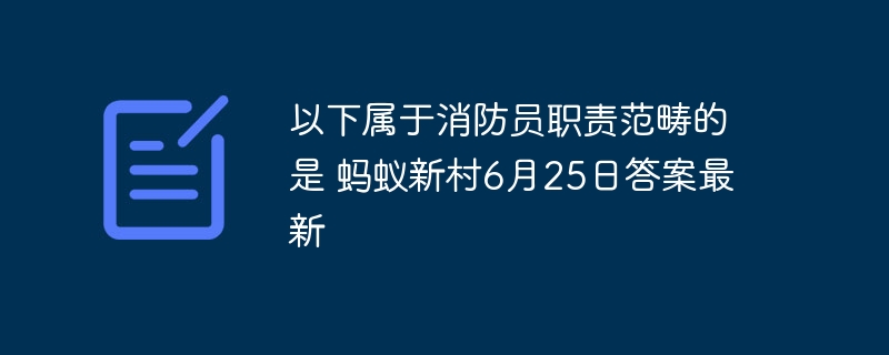 以下属于消防员职责范畴的是 蚂蚁新村6月25日答案最新