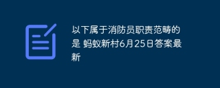 以下属于消防员职责范畴的是 蚂蚁新村6月25日答案最新