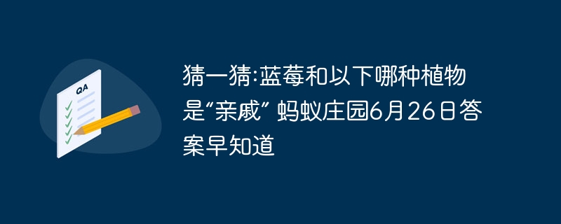 猜一猜:蓝莓和以下哪种植物是“亲戚” 蚂蚁庄园6月26日答案早知道