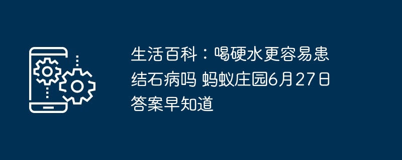 生活百科：喝硬水更容易患结石病吗 蚂蚁庄园6月27日答案早知道