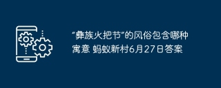 “彝族火把节”的风俗包含哪种寓意 蚂蚁新村6月27日答案