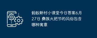 蚂蚁新村小课堂今日答案6月27日 彝族火把节的风俗包含哪种寓意