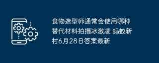 食物造型师通常会使用哪种替代材料拍摄冰激凌 蚂蚁新村6月28日答案最新