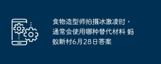 食物造型师拍摄冰激凌时，通常会使用哪种替代材料 蚂蚁新村6月28日答案