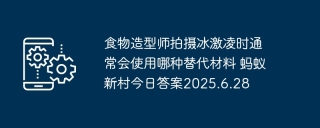 食物造型师拍摄冰激凌时通常会使用哪种替代材料 蚂蚁新村今日答案2025.6.28